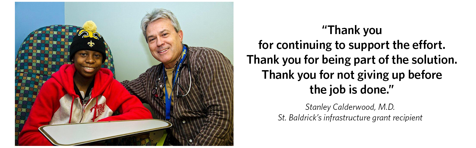 'Thank you for continuing to support the effort. Thank you for being part of the solution. Thank you for not giving up before the job is done.' Stanley Calderwood, M.D., St. Baldrick's infrastructure grant recipient