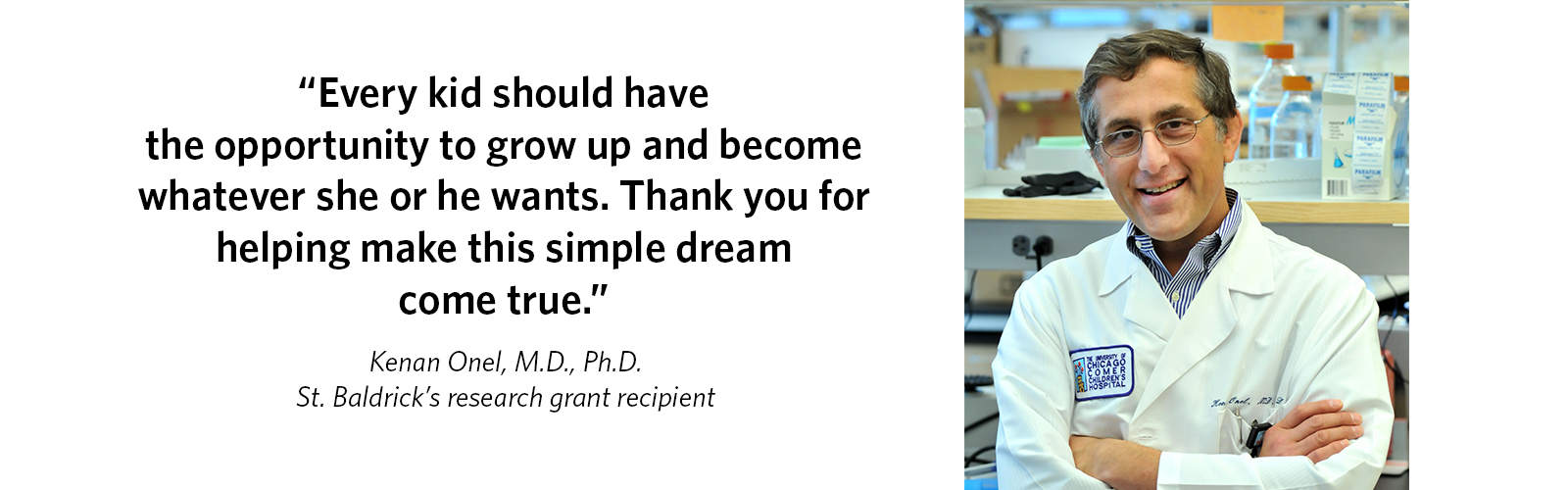 'Every kid should have the opportunity to grow up and become whatever she or he wants. Thank you for helping make this simple dream come true.' Kenan Onel, M.D., Ph.D., St. Baldrick's research grant recipient
